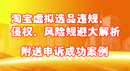 淘宝虚拟选品违规、侵权、风险规避大解析，附送申诉成功案例！-华创网