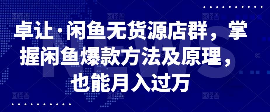 卓让·闲鱼无货源店群，掌握闲鱼爆款方法及原理，也能月入过万-华创网