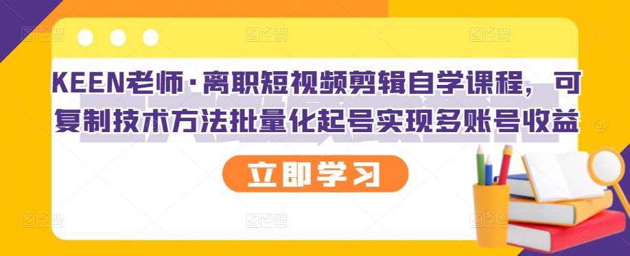 KEEN老师·离职短视频剪辑自学课程，可复制技术方法批量化起号实现多账号收益-华创网