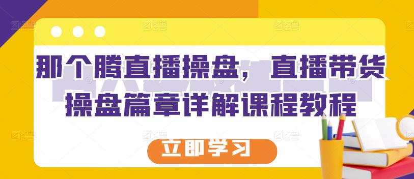 那个腾直播操盘，直播带货操盘篇章详解课程教程-华创网
