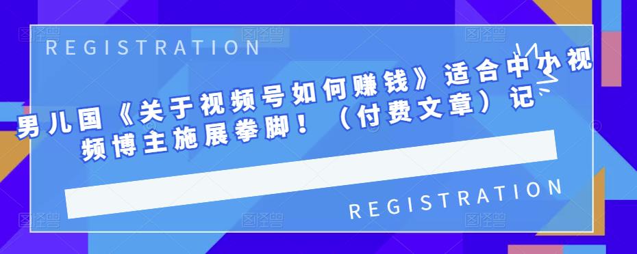 男儿国《关于视频号如何赚钱》适合中小视频博主施展拳脚！（付费文章）-华创网
