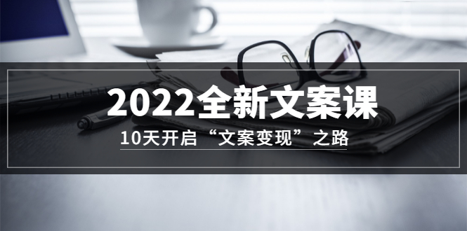 2022全新文案课：10天开启“文案变现”之路~从0基础开始学（价值399）-华创网