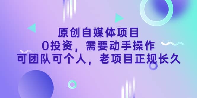 原创自媒体项目，0投资，需要动手操作，可团队可个人，老项目正规长久-华创网