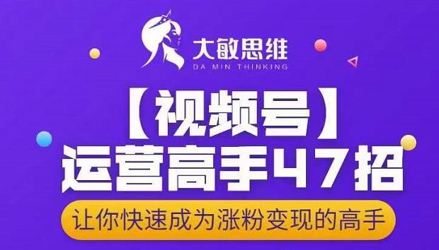 大敏思维-视频号运营高手47招，让你快速成为涨粉变现高手-华创网