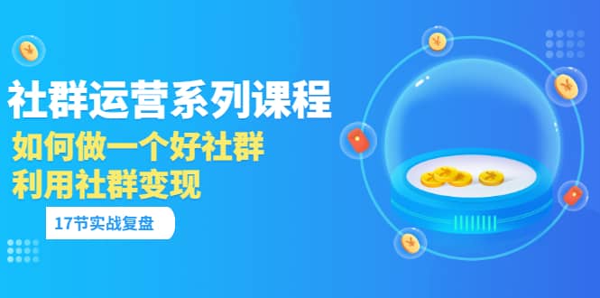 「社群运营系列课程」如何做一个好社群，利用社群变现（17节实战复盘）-华创网