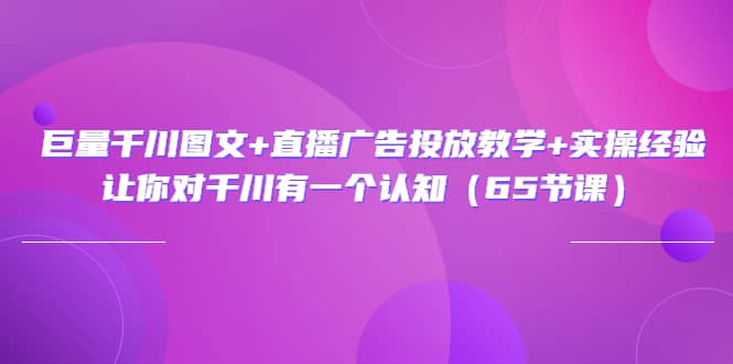 巨量千川图文 直播广告投放教学 实操经验：让你对千川有一个认知（65节课）-华创网