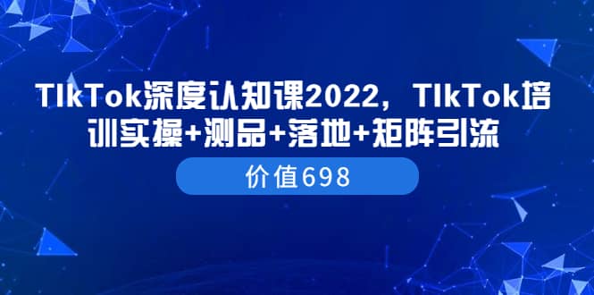 TIkTok深度认知课2022，TIkTok培训实操 测品 落地 矩阵引流（价值698）-华创网