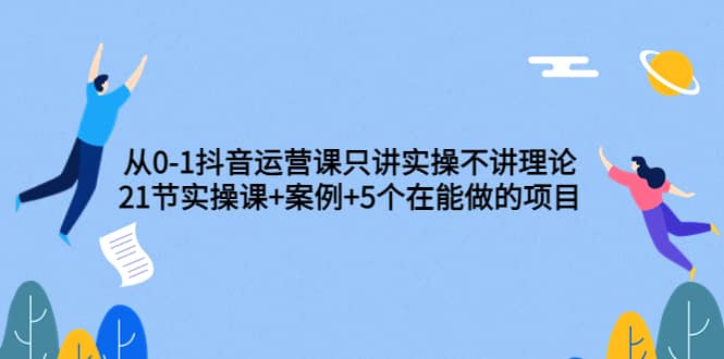 从0-1抖音运营课只讲实操不讲理论：21节实操课 案例 5个在能做的项目-华创网