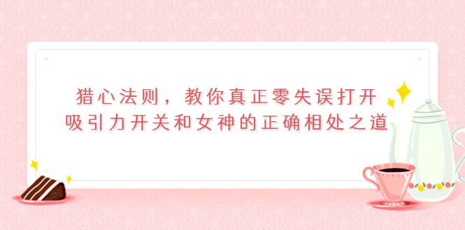 猎心法则，教你真正零失误打开吸引力开关和女神的正确相处之道-华创网