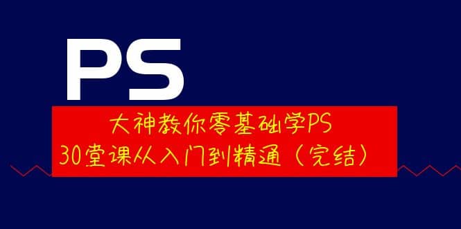 大神教你零基础学PS，30堂课从入门到精通（完结）-华创网