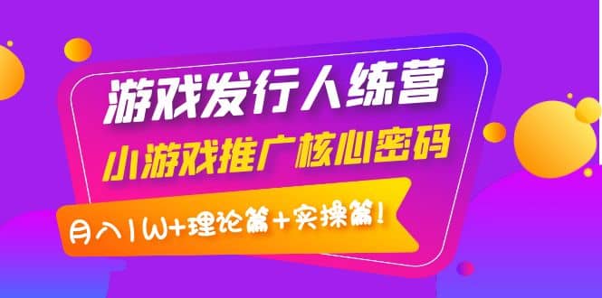 游戏发行人训练营：小游戏推广核心密码，理论篇 实操篇-华创网