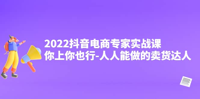 2022抖音电商专家实战课，你上你也行-人人能做的卖货达人-华创网