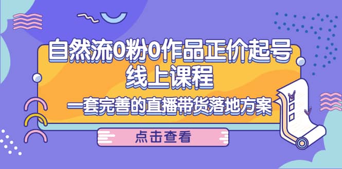 自然流0粉0作品正价起号线上课程：一套完善的直播带货落地方案-华创网