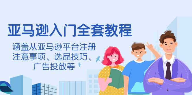 亚马逊入门全套教程，涵盖从亚马逊平台注册注意事项、选品技巧、广告投放等-华创网