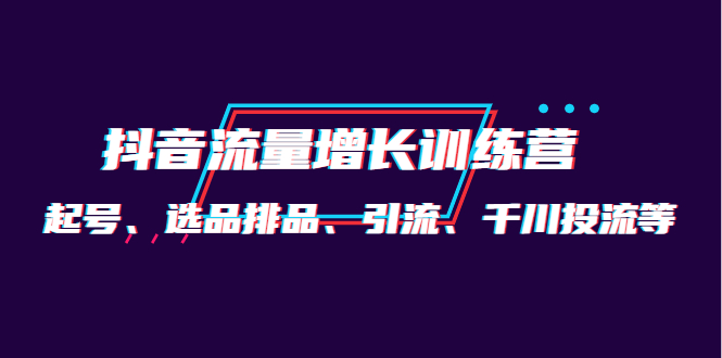 月销1.6亿实操团队·抖音流量增长训练营：起号、选品排品、引流 千川投流等-华创网