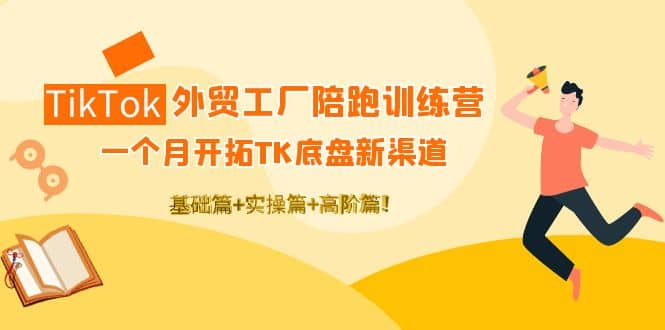 TikTok外贸工厂陪跑训练营：一个月开拓TK底盘新渠道 基础 实操 高阶篇-华创网