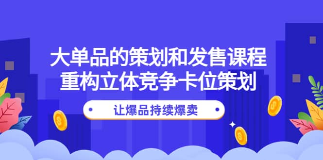 大单品的策划和发售课程：重构立体竞争卡位策划，让爆品持续爆卖-华创网