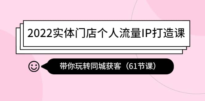 2022实体门店个人流量IP打造课：带你玩转同城获客（61节课）-华创网