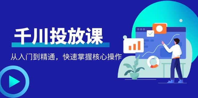 千万级直播操盘手带你玩转千川投放：从入门到精通，快速掌握核心操作-华创网