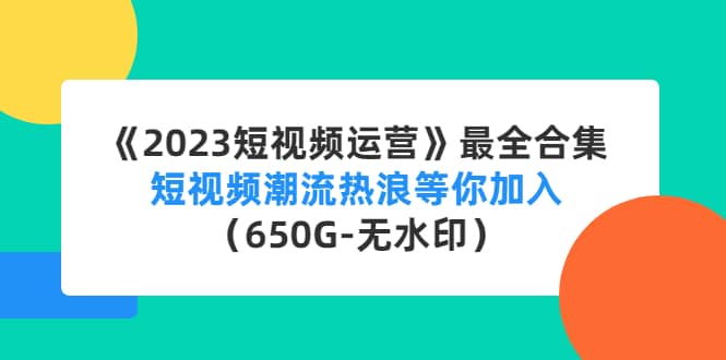 《2023短视频运营》最全合集：短视频潮流热浪等你加入（650G-无水印）-华创网
