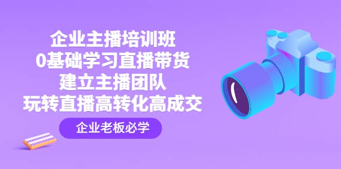 企业主播培训班：0基础学习直播带货，建立主播团队，玩转直播高转化高成交-华创网