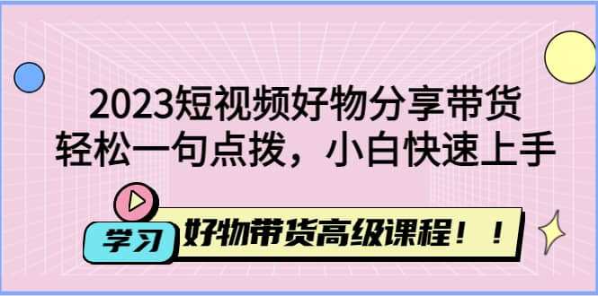 2023短视频好物分享带货，好物带货高级课程，轻松一句点拨，小白快速上手-华创网