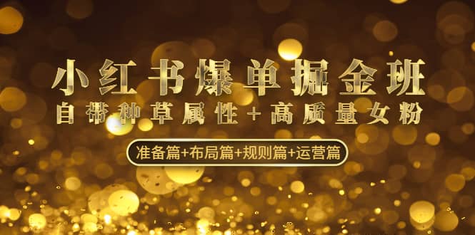 小红书爆单掘金班：自带种草属性 高质量女粉 准备篇 布局篇 规则篇 运营篇-华创网