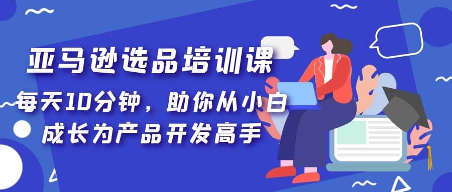 亚马逊选品培训课，每天10分钟，助你从小白成长为产品开发高手-华创网