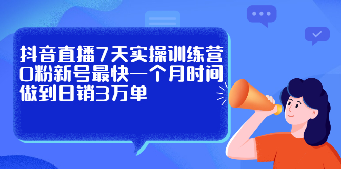 抖音直播7天实操训练营，0粉新号最快一个月时间做到日销3万单-华创网