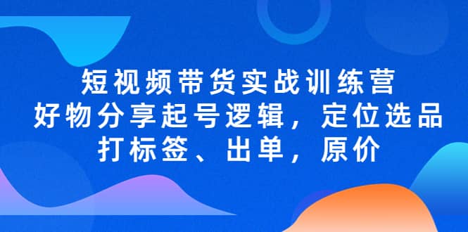 短视频带货实战训练营，好物分享起号逻辑，定位选品打标签、出单，原价-华创网