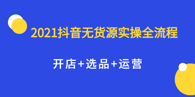 2021抖音无货源实操全流程，开店 选品 运营，全职兼职都可操作-华创网