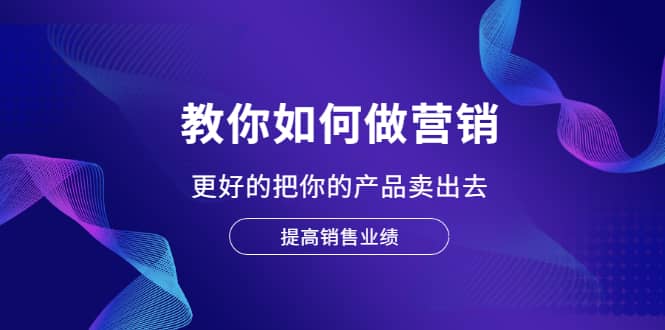 教你如何做营销，更好的把你的产品卖出去 提高销售业绩-华创网