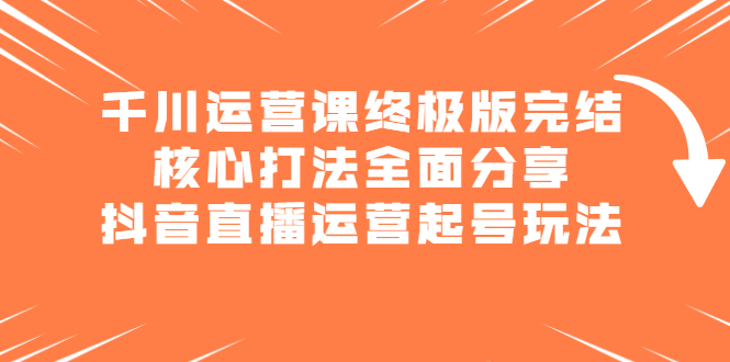 千川运营课终极版完结：核心打法全面分享，抖音直播运营起号玩法-华创网