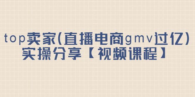 top卖家（直播电商gmv过亿）实操分享【视频课程】-华创网