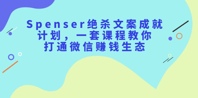 Spenser绝杀文案成就计划，一套课程教你打通微信赚钱生态-华创网