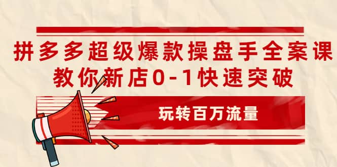 拼多多超级爆款操盘手全案课，教你新店0-1快速突破，玩转百万流量-华创网