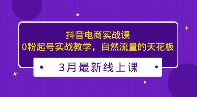 3月最新抖音电商实战课：0粉起号实战教学，自然流量的天花板-华创网