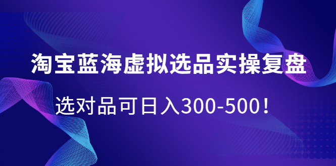 淘宝蓝海虚拟选品实操复盘，选对品可日入300-500！-华创网