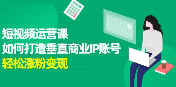 短视频运营课，如何打造垂直商业IP账号-华创网