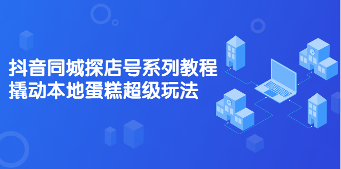 抖音同城探店号系列教程，撬动本地蛋糕超级玩法【视频课程】-华创网
