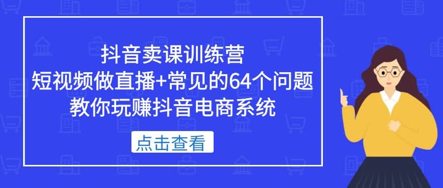 抖音卖课训练营，短视频做直播 常见的64个问题 教你玩赚抖音电商系统-华创网