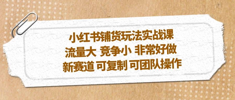 小红书铺货玩法实战课，流量大 竞争小 非常好做 新赛道 可复制 可团队操作-华创网