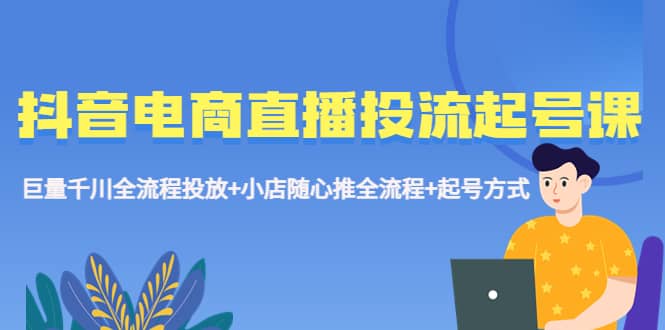 抖音电商直播投流起号课程 巨量千川全流程投放 小店随心推全流程 起号方式-华创网