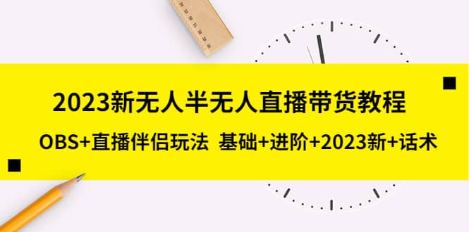 2023新无人半无人直播带货教程，OBS 直播伴侣玩法 基础 进阶 2023新 话术-华创网