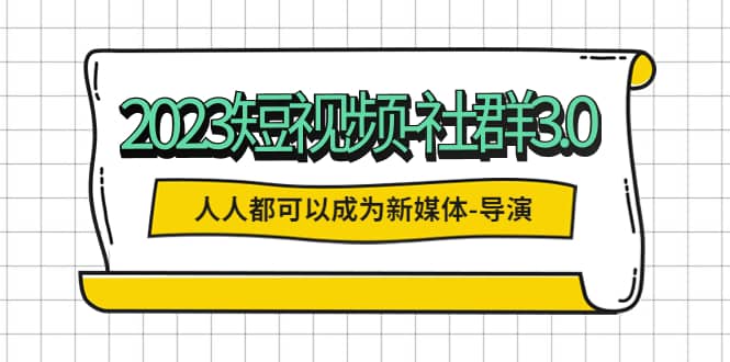 2023短视频-社群3.0，人人都可以成为新媒体-导演 (包含内部社群直播课全套)-华创网