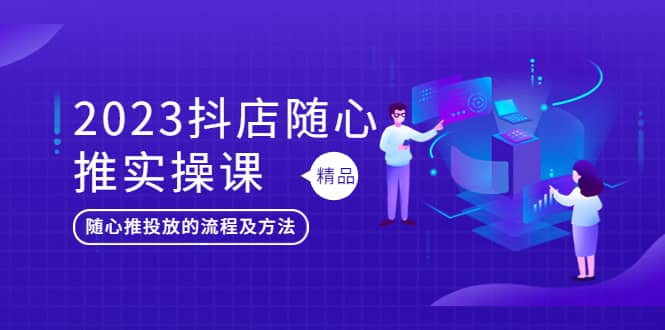 2023抖店随心推实操课，搞懂抖音小店随心推投放的流程及方法-华创网