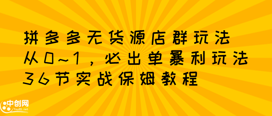拼多多无货源店群玩法：从0~1，36节实战保姆教程，​极速起店必出单-华创网