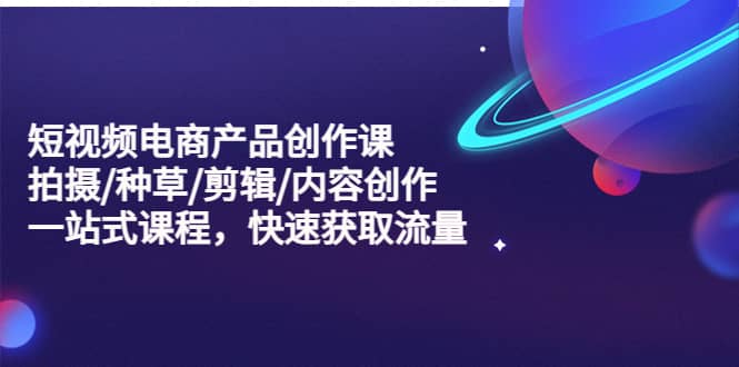 短视频电商产品创作课，拍摄/种草/剪辑/内容创作/一站式课程 快速获取流量-华创网