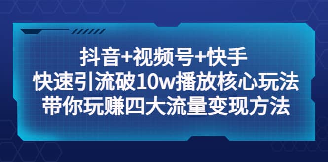 抖音 视频号 快手 快速引流破10w播放核心玩法：带你玩赚四大流量变现方法-华创网