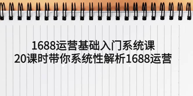 1688运营基础入门系统课，20课时带你系统性解析1688运营-华创网